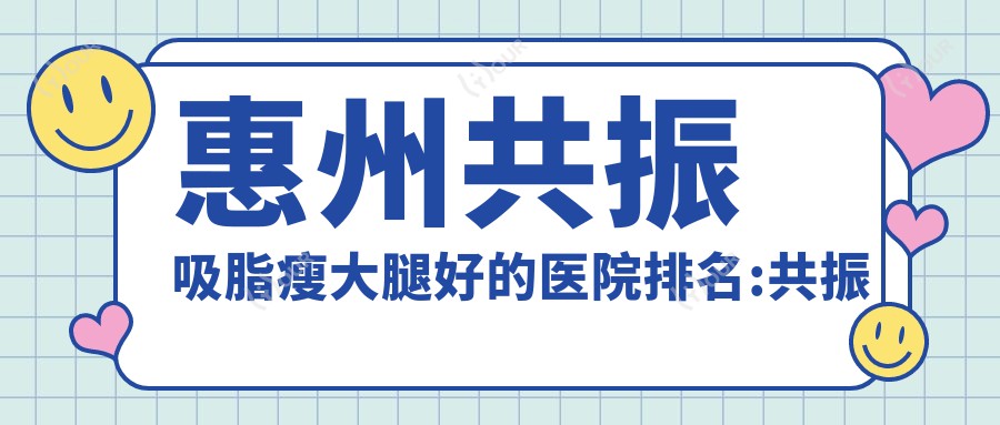 惠州共振吸脂瘦大腿好的医院排名:共振吸脂瘦大腿好的医院除了惠州芷斑堂医疗美容还有这10家