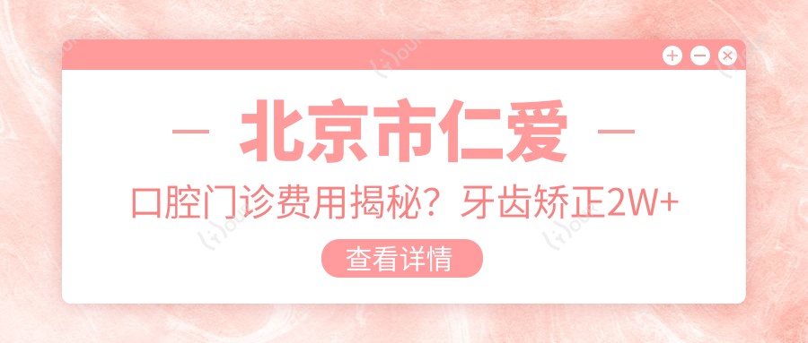 北京市仁爱口腔门诊费用揭秘？牙齿矫正2W+ 烤瓷牙3K-8K 全瓷牙贴面5K+