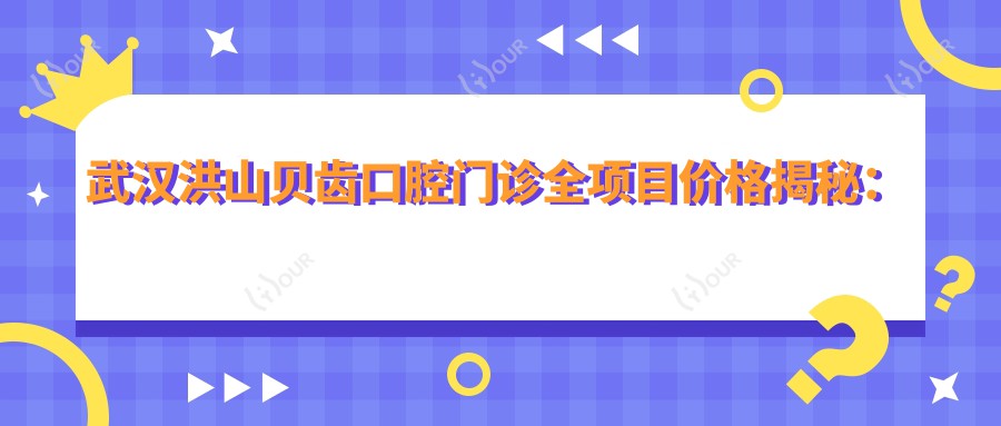 武汉洪山贝齿口腔门诊全项目价格揭秘:牙齿矫正&美白亲民价大放送