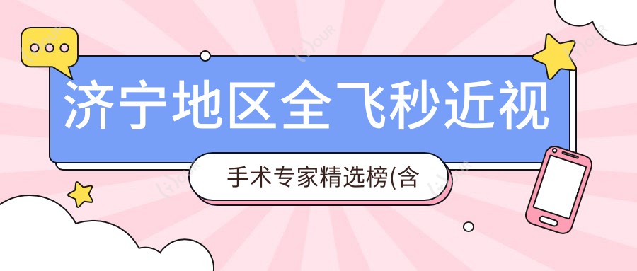 济宁地区全飞秒近视手术医生精选榜(含技术优势+费用指南)_近视矫正优选