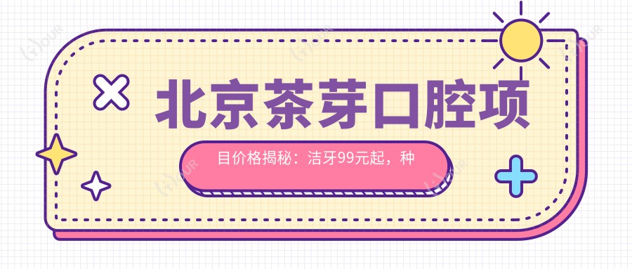 北京茶芽口腔项目价格揭秘:洁牙99元起,种植牙6000元起,正畸1.5W元起