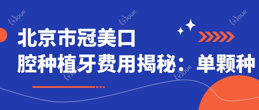北京市冠美口腔种植牙费用揭秘:单颗种植近万/全瓷冠修复加价/隐形矫正2W+