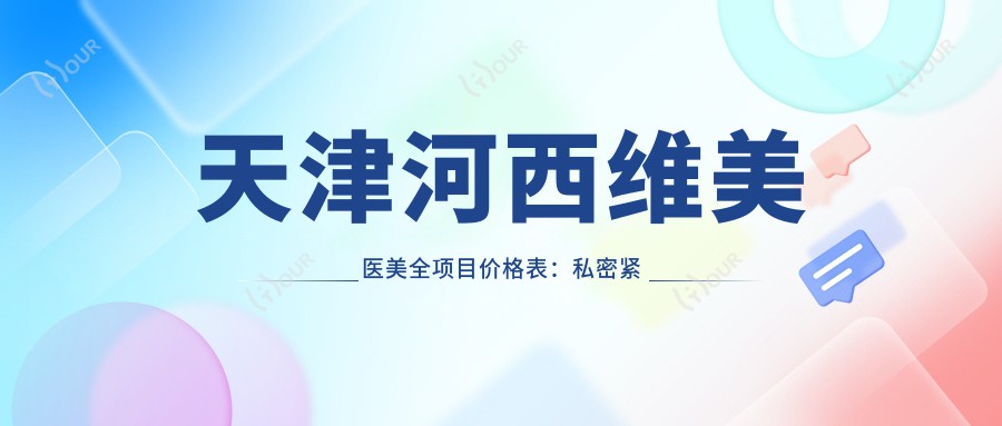 天津河西维美医美全项目价格表:私密紧致2800+|包皮手术3999+|脱毛套餐1680+|唇部整形实惠+
