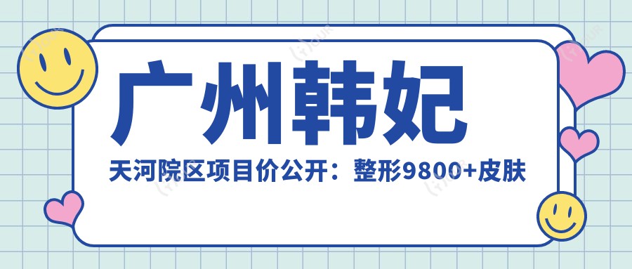 广州韩妃天河院区项目价公开:整形9800+皮肤护理800元起实惠之选