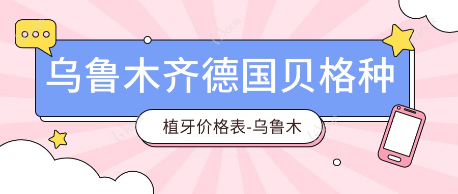 乌鲁木齐德国贝格种植牙价格表-乌鲁木齐哪些医院德国贝格种植牙疗效较好且价格中等