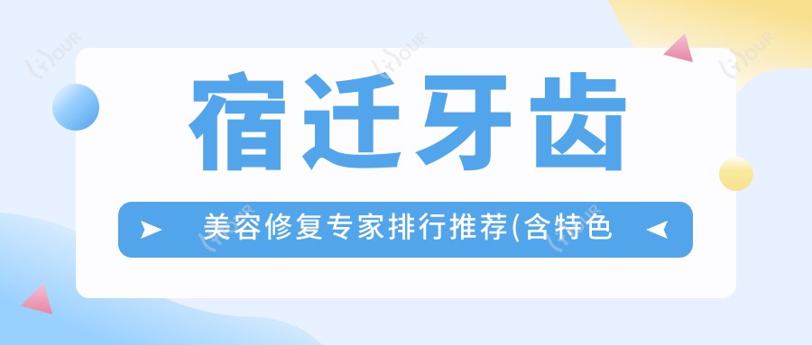 宿迁牙齿美容修复医生排行推荐(含特色项目+机构)_宿迁看牙优选