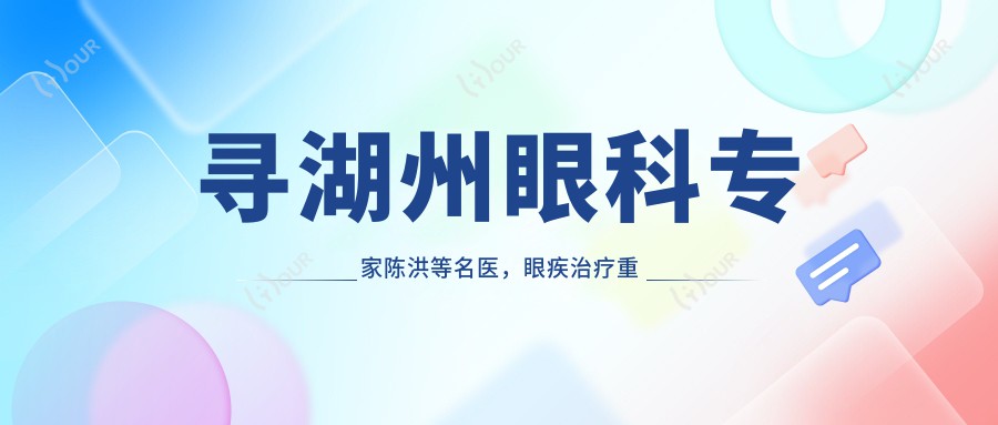寻湖州眼科医生陈洪等名医，眼疾治疗重拾清晰视界