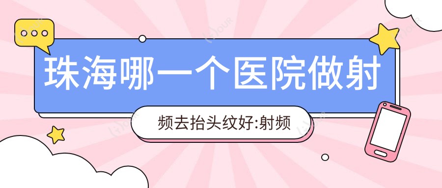 珠海哪一个医院做射频去抬头纹好:射频去抬头纹医院十大提前看