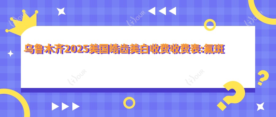 乌鲁木齐2025美国皓齿美白收费收费表:氟斑牙美白/皓齿美白/牙黄变白收费表明细介绍!