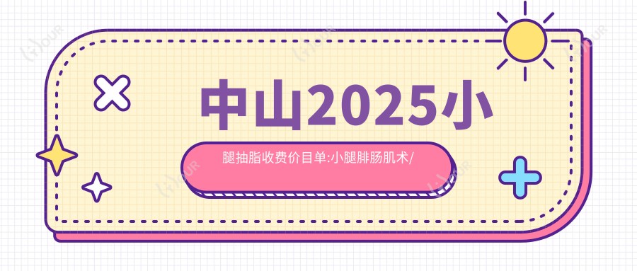 中山2025小腿抽脂收费价目单:小腿腓肠肌术/冷冻溶脂瘦小腿/韩系微创瘦小腿费用表明细展示!