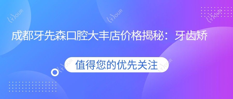 成都牙先森口腔大丰店价格揭秘:牙齿矫正美白种植全攻略