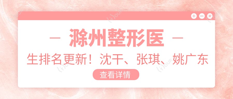 滁州整形医生排名更新!沈干、张琪、姚广东精擅眼部医美受推崇!