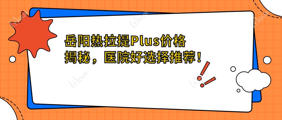 岳阳热拉提Plus价格揭秘,医院好选择推荐!