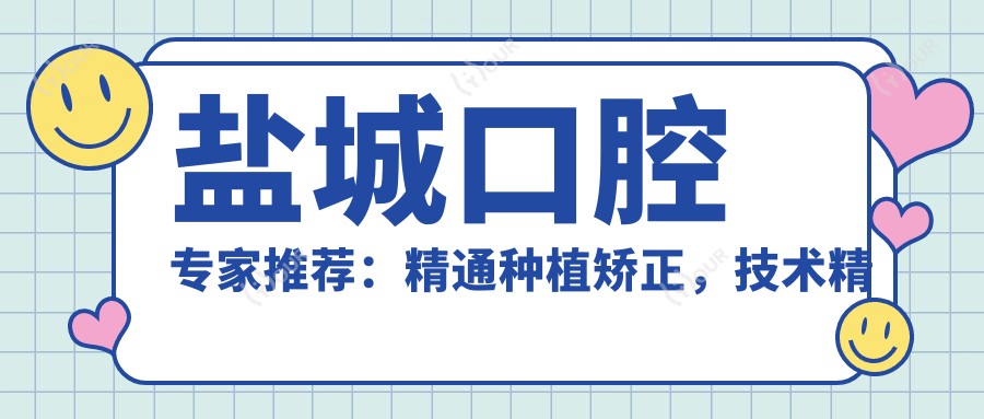 盐城口腔医生推荐:精通种植矫正,技术精细,口碑优良,值得信赖!