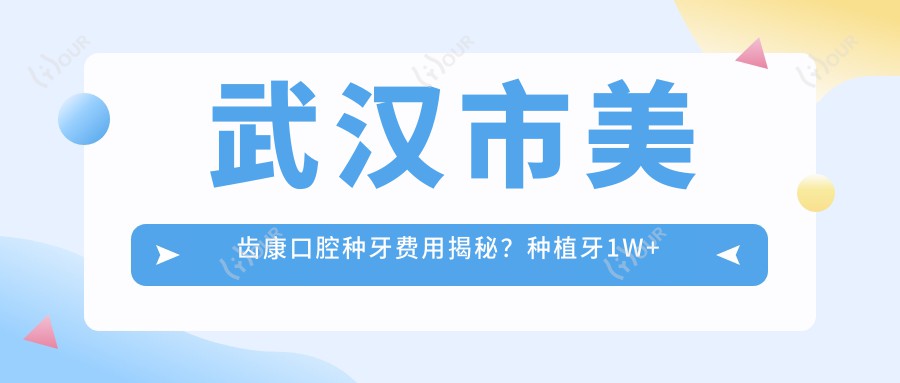 武汉市美齿康口腔种牙费用揭秘?种植牙1W+ 矫正2W+ 美白套餐5K+