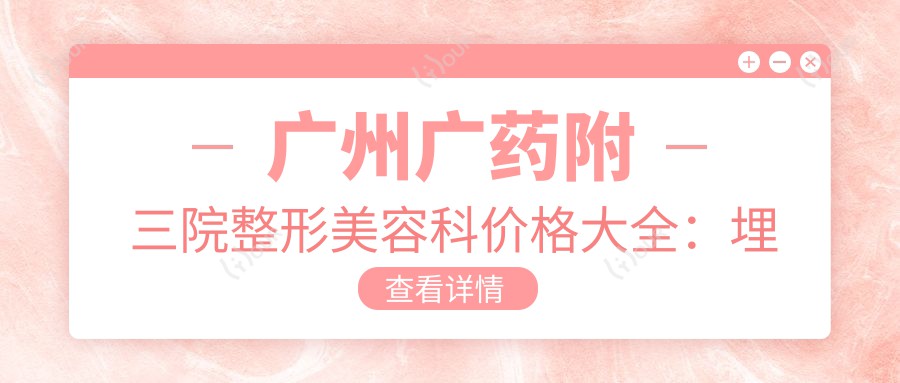 广州广药附三院整形美容科价格大全:埋线提升3K+|眼综合6K+|祛斑皮秒2K+|玻尿酸隆鼻4K+