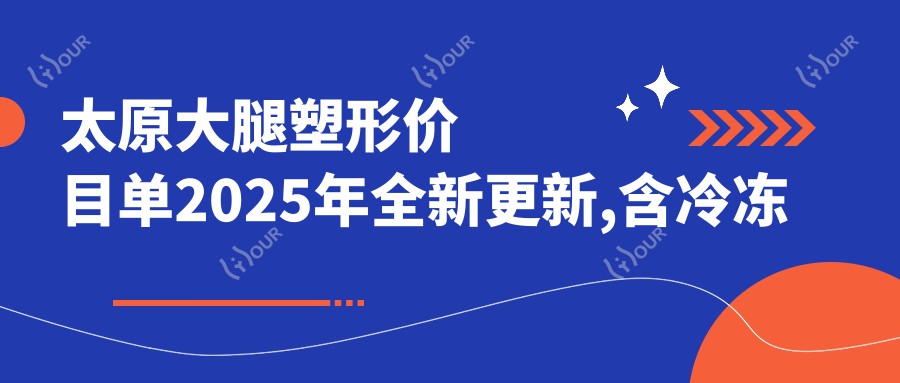 太原大腿塑形价目单2025年全新更新,含冷冻溶脂瘦大腿/电动负压吸脂瘦大腿/水动力吸脂瘦大腿收费明细