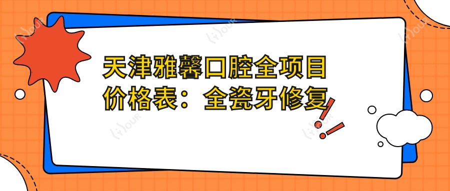 天津雅馨口腔全项目价格表:全瓷牙修复实惠|拔牙补牙实惠价|种植牙套餐2880+|牙齿矫正低至4999+|根管治疗明细