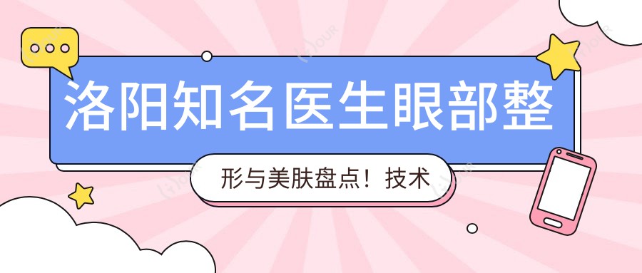洛阳有名医生眼部整形与美肤盘点!技术精细网友力荐!医生风采展示
