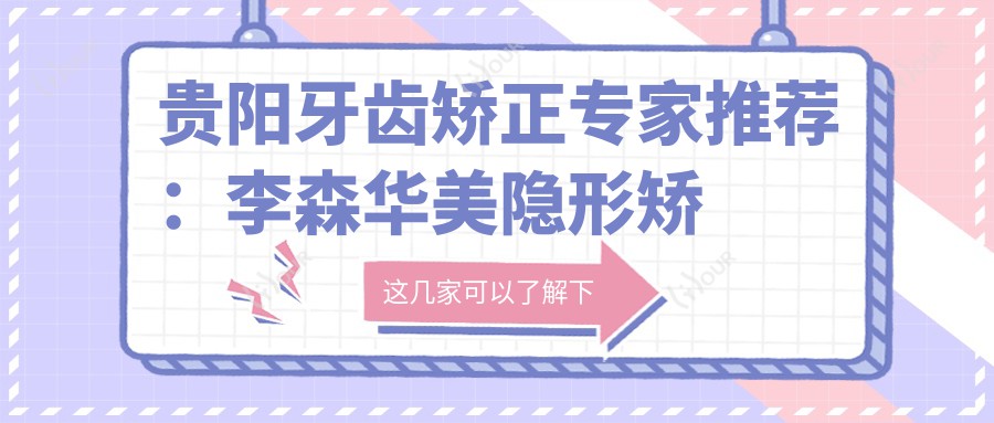 贵阳牙齿矫正医生推荐：李森华美隐形矫正领衔，罗星拜博种植修复、时泓美莱美学修复备受好评