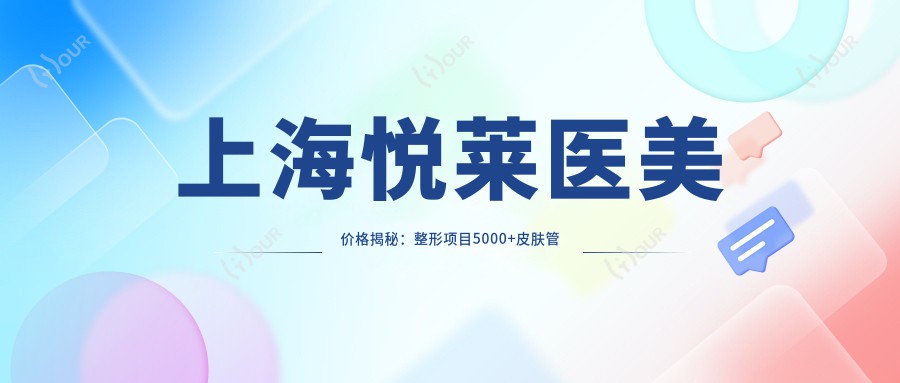 上海悦莱医美价格揭秘:整形项目5000+皮肤管理1800+微整注射680元起实惠公开