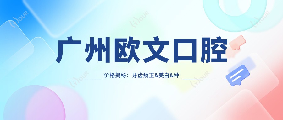 广州欧文口腔价格揭秘:牙齿矫正&美白&种植全攻略