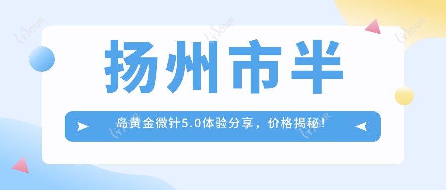扬州市半岛黄金微针5.0体验分享，价格揭秘！推荐扬州优选机构：扬州丽都医疗美容医院！