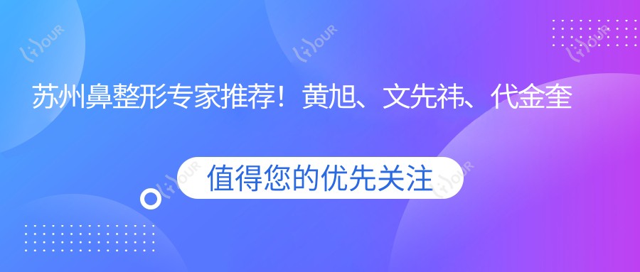 苏州鼻整形医生推荐!黄旭、文先祎、代金奎等名医精细技艺,打造较美鼻型!