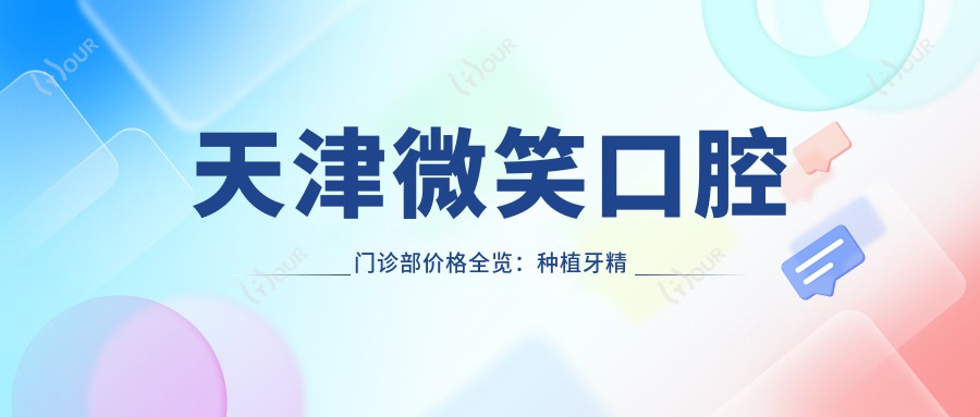 天津微笑口腔门诊部价格全览:种植牙精细项目2890+起,全瓷牙等多方案费用明细