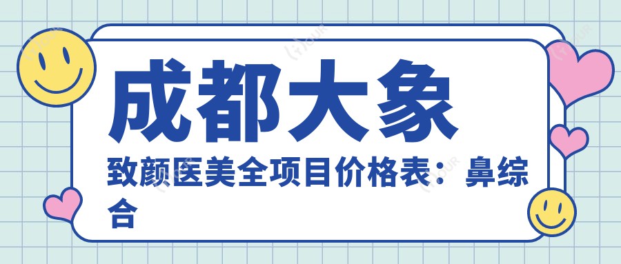成都大象致颜医美全项目价格表：鼻综合隆鼻吸脂等20+项目费用详览