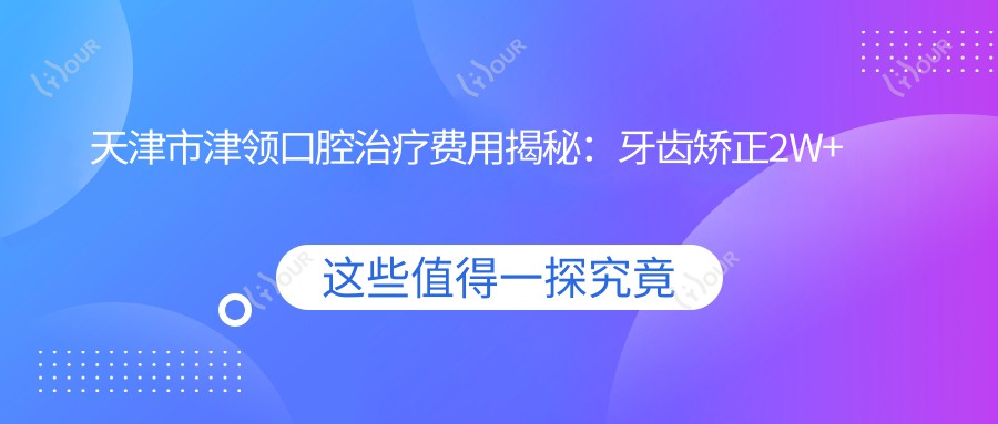 天津市津领口腔治疗费用揭秘：牙齿矫正2W+ 种植牙1W5+ 美白套餐3K+