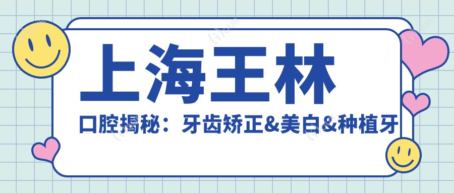 上海王林口腔揭秘:牙齿矫正&美白&种植牙全项目价格清单大公开