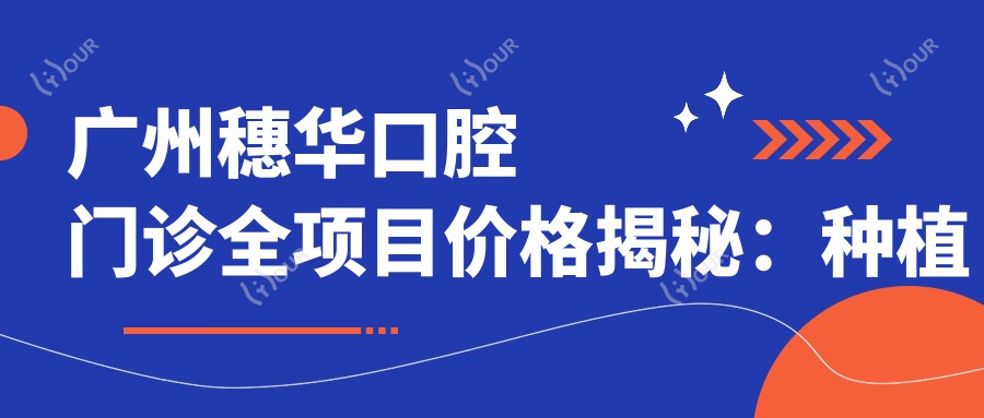 广州穗华口腔门诊全项目价格揭秘：种植牙方案多样元起|牙齿矫正实惠+|轮廓美化详询