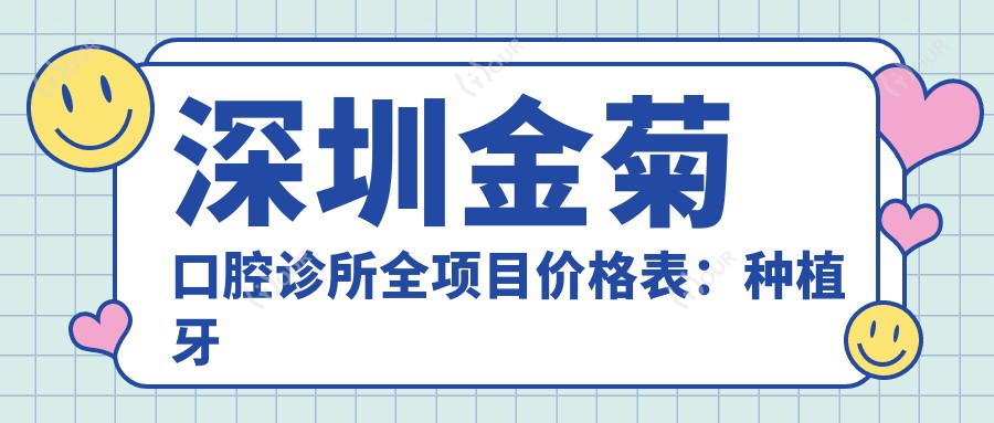 深圳金菊口腔诊所全项目价格表:种植牙详细至全口费用+牙齿矫正+洗牙等实惠