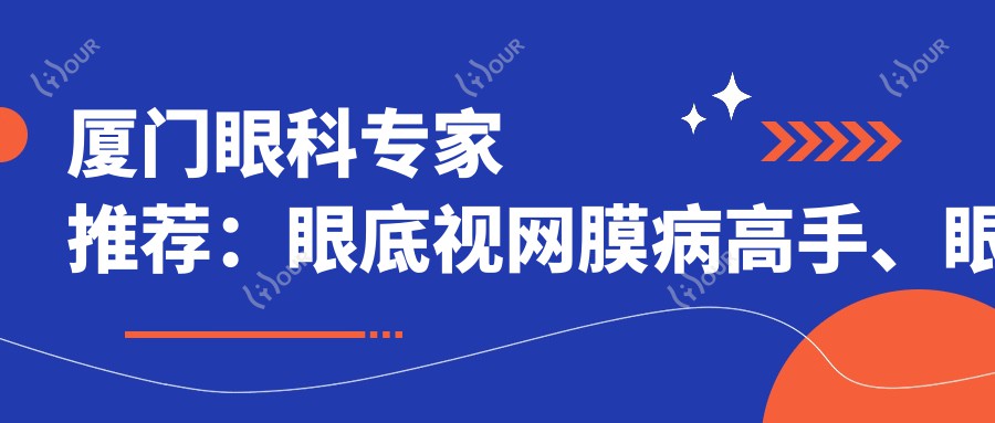厦门眼科医生推荐:眼底视网膜病高手、眼部整形大师齐聚!技术精细,口碑优良!