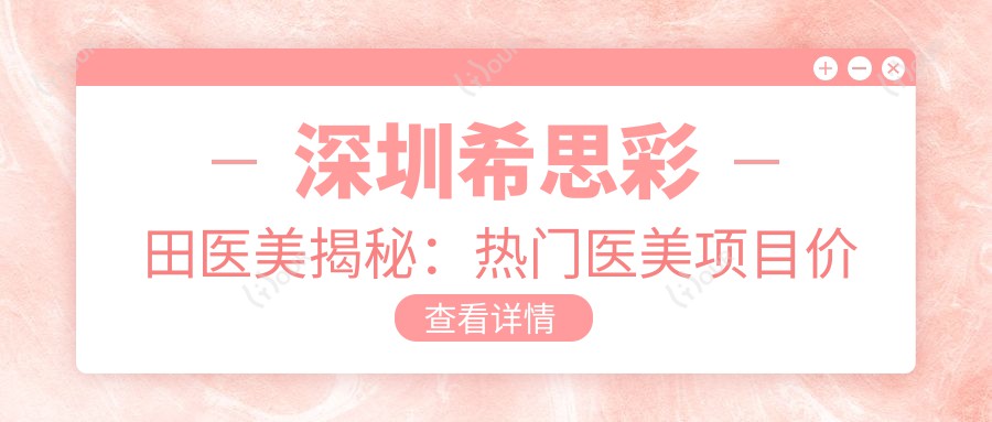 深圳希思彩田医美揭秘：热门医美项目价格全览，玻尿酸等你来探