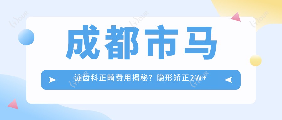 成都市马泷齿科正畸费用揭秘?隐形矫正2W+ 金属自锁1.5W+ 牙齿美白5K+