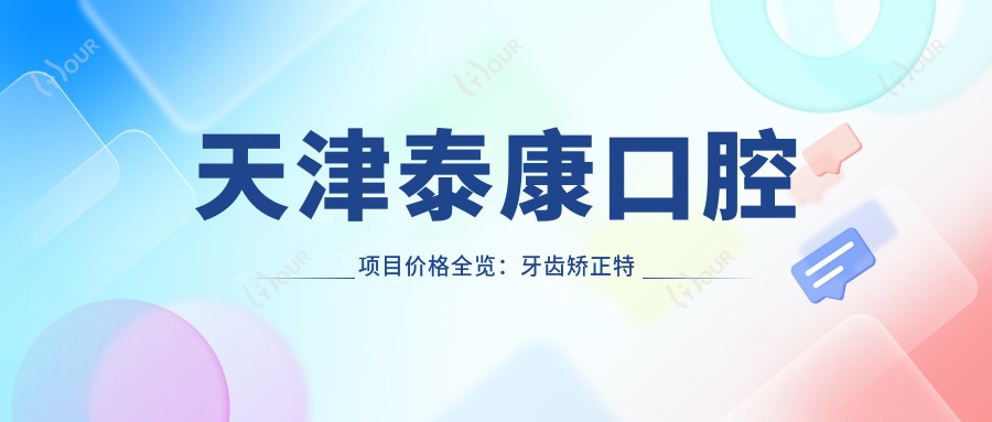 天津泰康口腔项目价格全览:牙齿矫正实惠4980+|精细矫正详询+|洗牙仅需168+