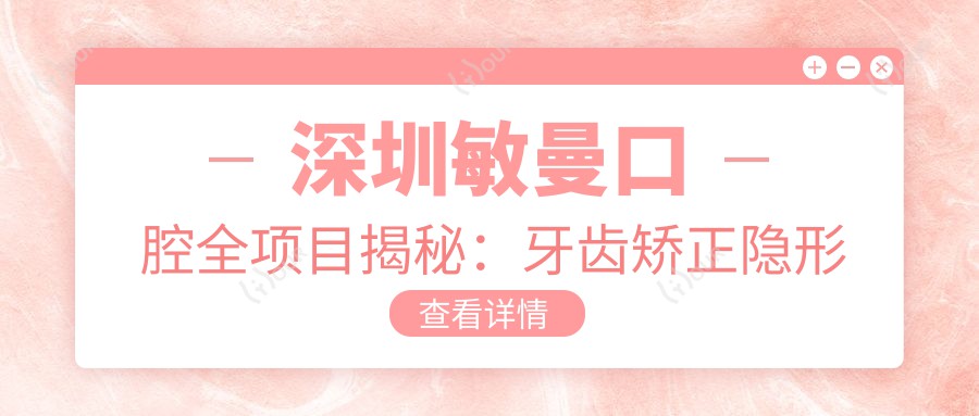 深圳敏曼口腔全项目揭秘:牙齿矫正隐形正畸&美白贴面价格一览