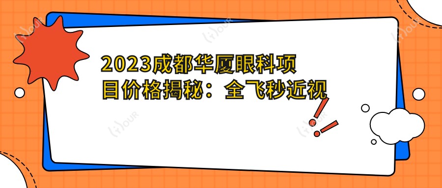 2023成都华厦眼科项目价格揭秘:全飞秒近视手术1.5W+ 半飞秒1.2W+ 晶体植入2.8W+