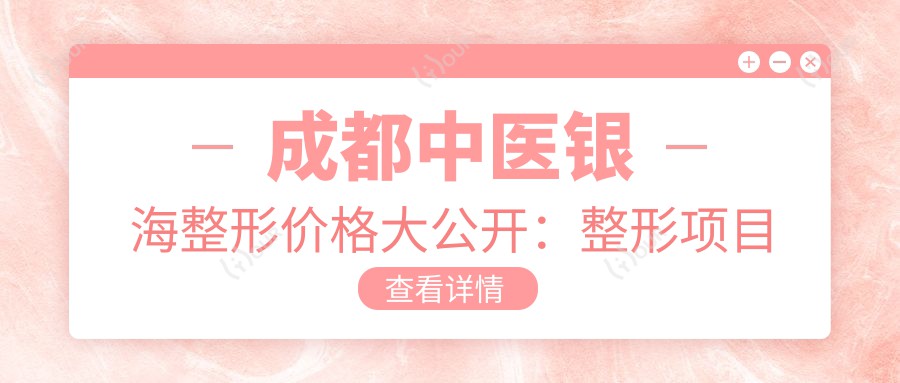 成都中医银海整形价格大公开:整形项目低至千元起,隆鼻5800+双眼皮3200+性价比高