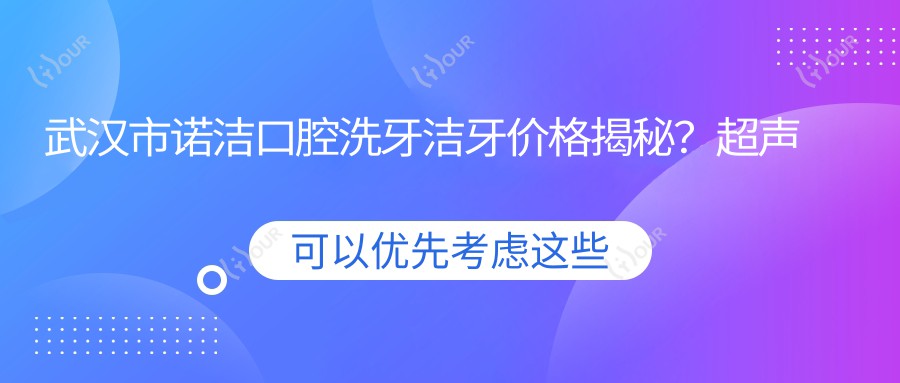 武汉市诺洁口腔洗牙洁牙价格揭秘?超声波洁牙几百元/牙齿美白千元起/隐形矫正数万不等