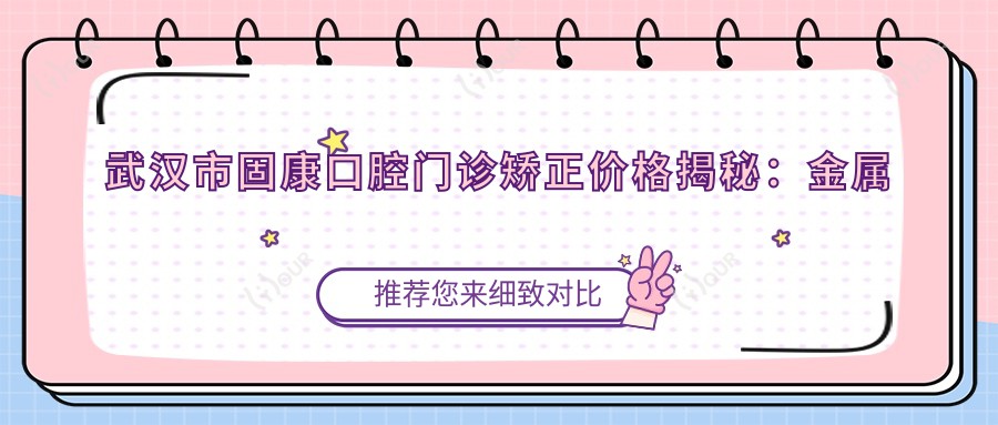 武汉市固康口腔门诊矫正价格揭秘:金属托槽矫正1.5W+ 隐形矫正2.5W+ 牙齿美白套餐3K+