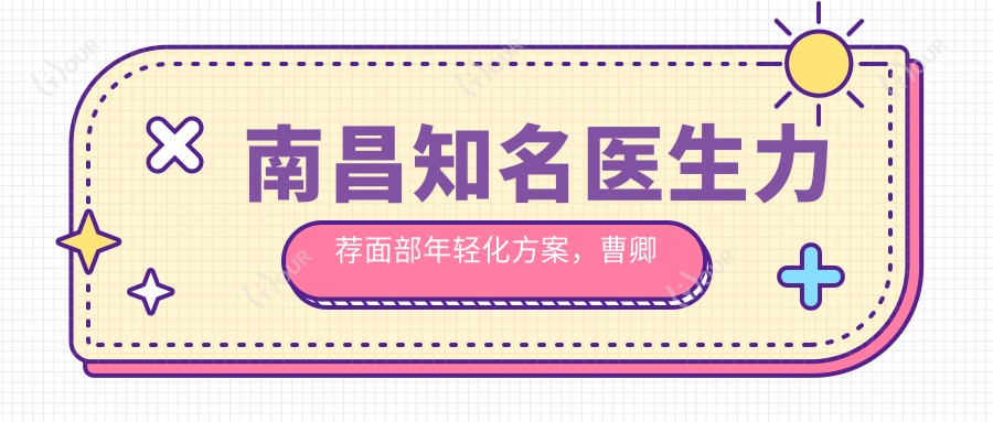 南昌有名医生力荐面部年轻化方案,曹卿清、刘龙祥、肖敬贞等医生领衔