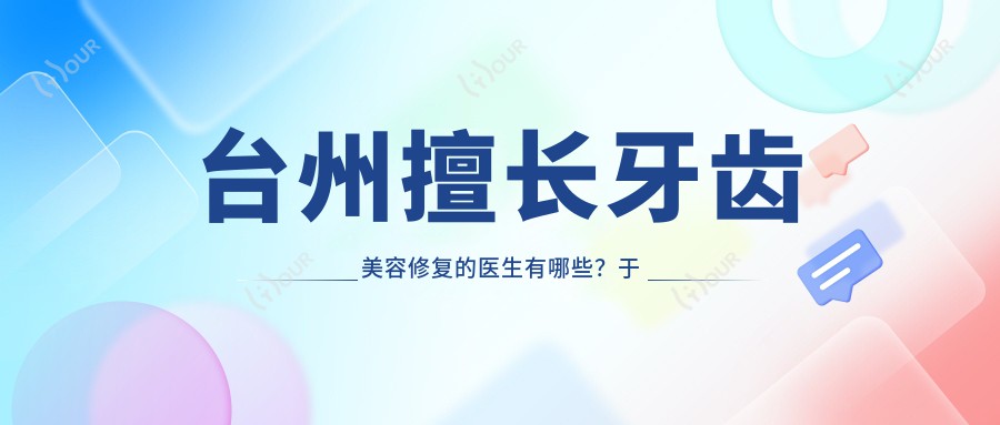 台州擅长牙齿美容修复的医生有哪些?于文学黄仁辉等医生备受推崇