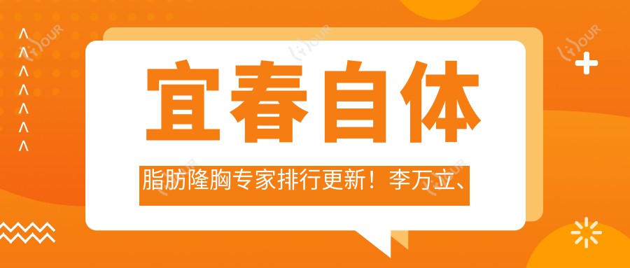 宜春自体脂肪隆胸医生排行更新！李万立、朴光哲实力推荐！