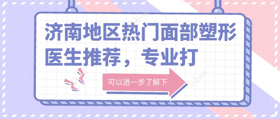 济南地区热门面部塑形医生推荐，打造精致五官与年轻化方案