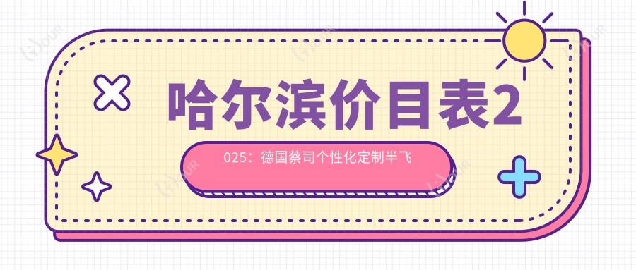哈尔滨价目表2025:德国蔡司个性化定制半飞秒价格14350元,德国蔡司smile3.0半飞秒激光15000元起