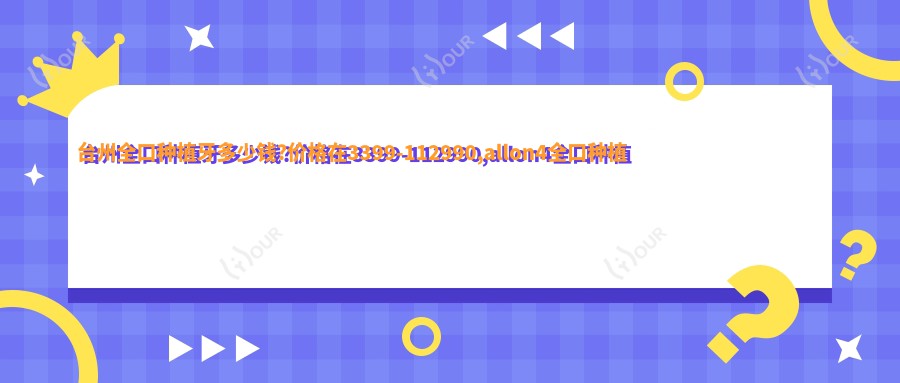 台州全口种植牙多少钱?价格在3399-112990,allon4全口种植牙10w-20w