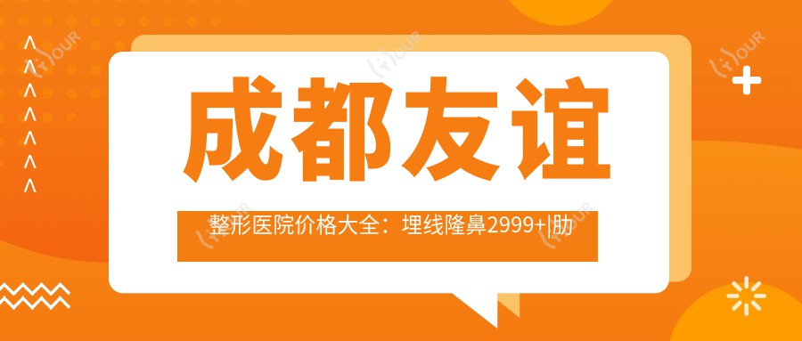 成都友谊整形医院价格大全:埋线隆鼻2999+|肋软骨隆胸6888+|热玛吉紧肤3880+|多面部脂肪填充实惠
